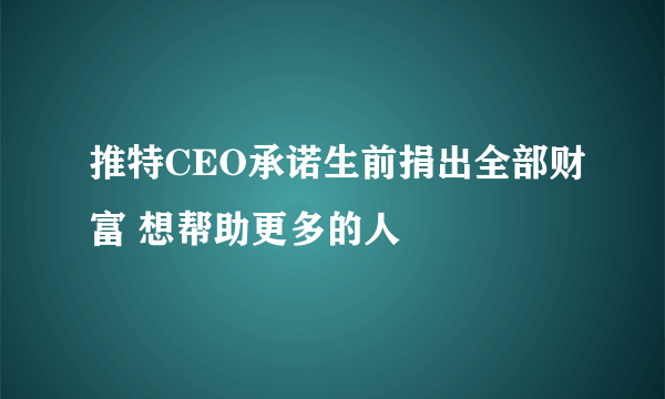 推特CEO承诺生前捐出全部财富 想帮助更多的人