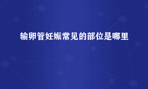 输卵管妊娠常见的部位是哪里