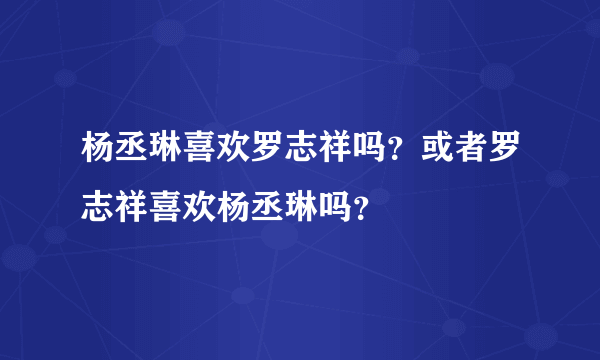 杨丞琳喜欢罗志祥吗？或者罗志祥喜欢杨丞琳吗？