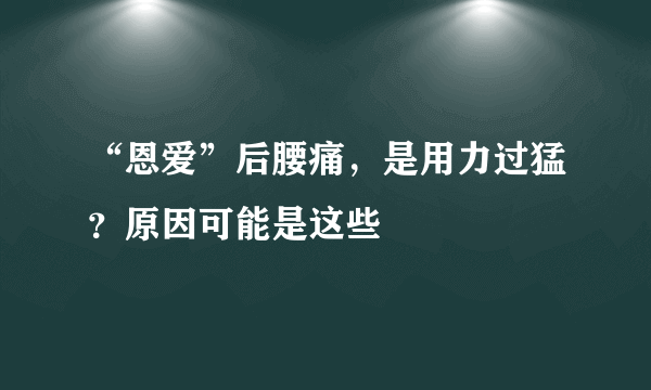 “恩爱”后腰痛，是用力过猛？原因可能是这些