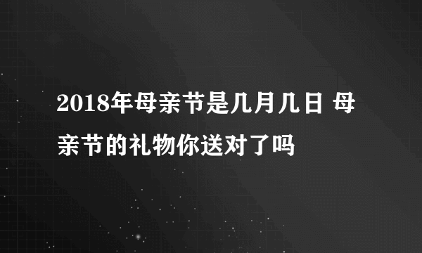 2018年母亲节是几月几日 母亲节的礼物你送对了吗