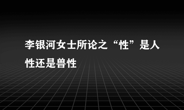 李银河女士所论之“性”是人性还是兽性