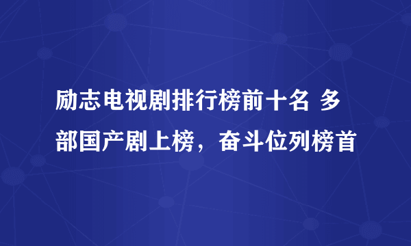 励志电视剧排行榜前十名 多部国产剧上榜，奋斗位列榜首