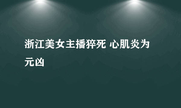 浙江美女主播猝死 心肌炎为  元凶