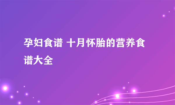 孕妇食谱 十月怀胎的营养食谱大全