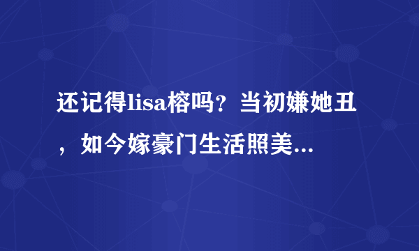 还记得lisa榕吗？当初嫌她丑，如今嫁豪门生活照美到认不出！