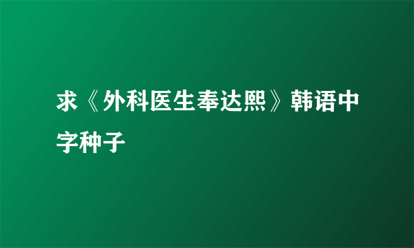 求《外科医生奉达熙》韩语中字种子