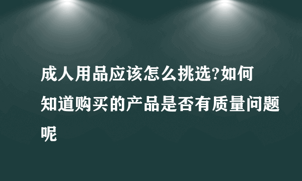 成人用品应该怎么挑选?如何知道购买的产品是否有质量问题呢