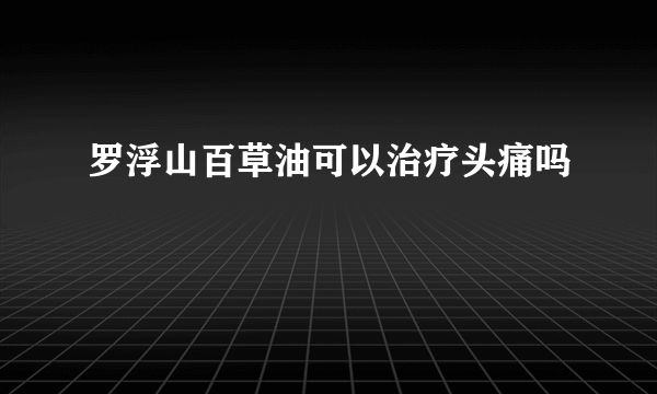 罗浮山百草油可以治疗头痛吗