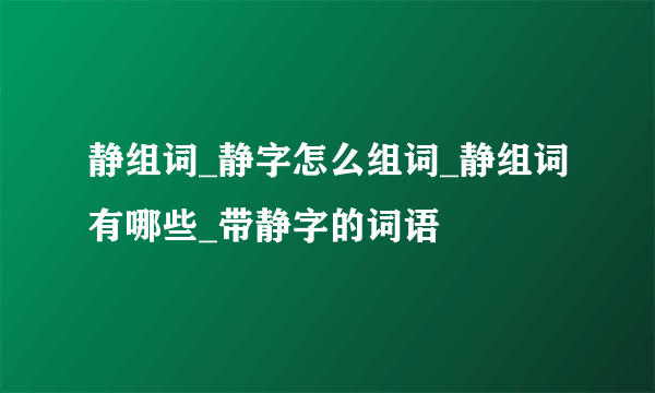 静组词_静字怎么组词_静组词有哪些_带静字的词语