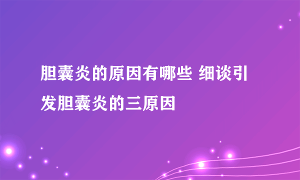 胆囊炎的原因有哪些 细谈引发胆囊炎的三原因