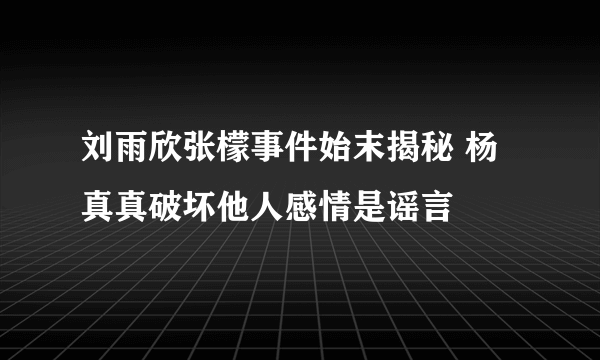 刘雨欣张檬事件始末揭秘 杨真真破坏他人感情是谣言