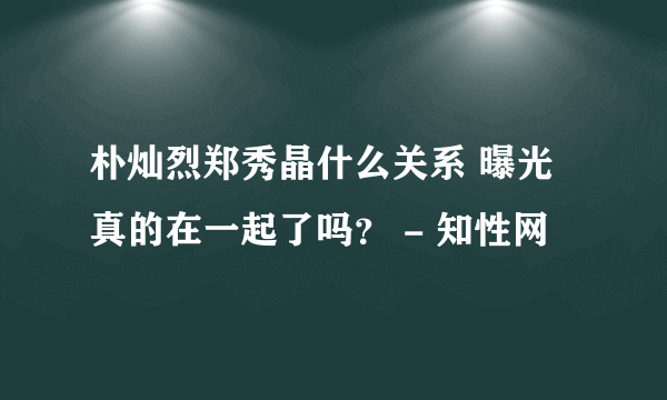 朴灿烈郑秀晶什么关系 曝光真的在一起了吗？ - 知性网