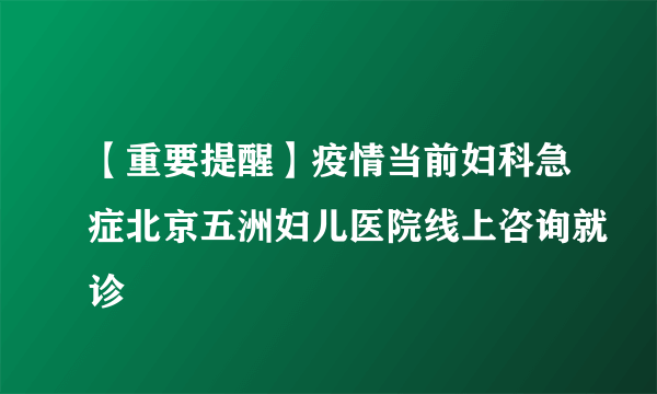 【重要提醒】疫情当前妇科急症北京五洲妇儿医院线上咨询就诊