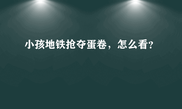 小孩地铁抢夺蛋卷，怎么看？