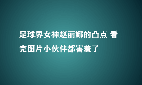 足球界女神赵丽娜的凸点 看完图片小伙伴都害羞了