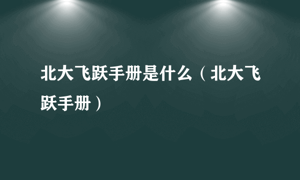 北大飞跃手册是什么（北大飞跃手册）