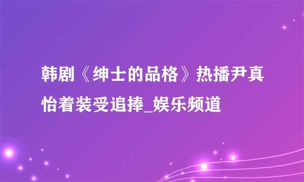 韩剧《绅士的品格》热播尹真怡着装受追捧_娱乐频道