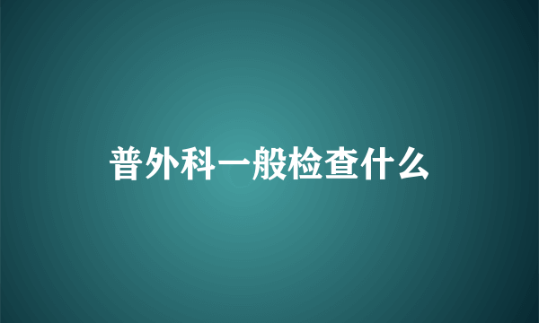 普外科一般检查什么