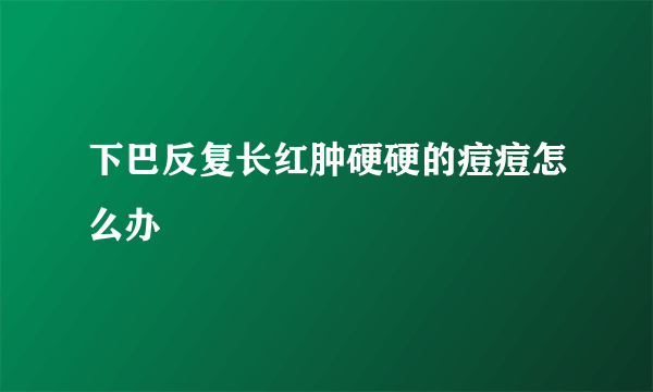 下巴反复长红肿硬硬的痘痘怎么办