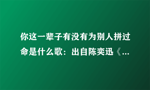 你这一辈子有没有为别人拼过命是什么歌：出自陈奕迅《让我留在你身边》