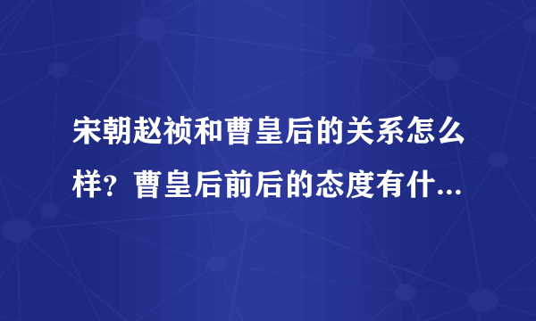 宋朝赵祯和曹皇后的关系怎么样？曹皇后前后的态度有什么不同？