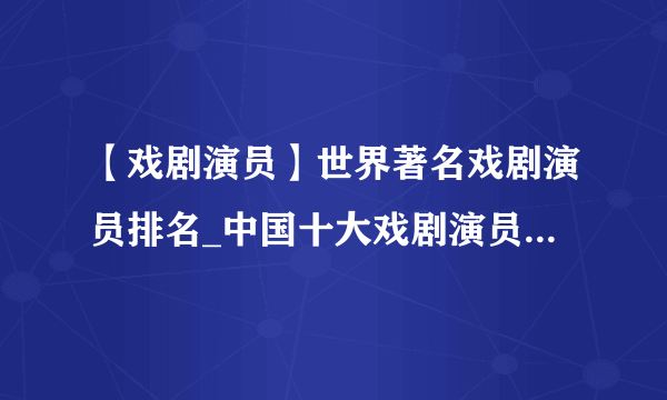 【戏剧演员】世界著名戏剧演员排名_中国十大戏剧演员_戏剧明星_四大花旦