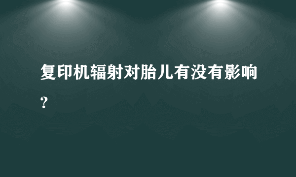 复印机辐射对胎儿有没有影响？