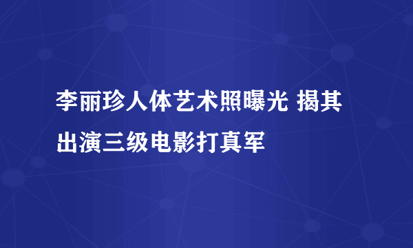 李丽珍人体艺术照曝光 揭其出演三级电影打真军