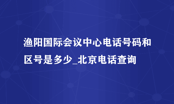 渔阳国际会议中心电话号码和区号是多少_北京电话查询