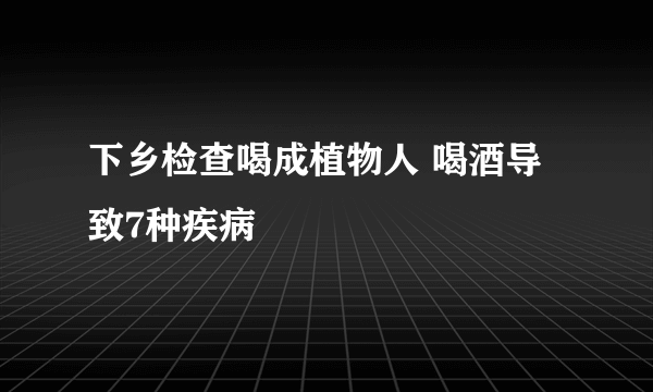 下乡检查喝成植物人 喝酒导致7种疾病