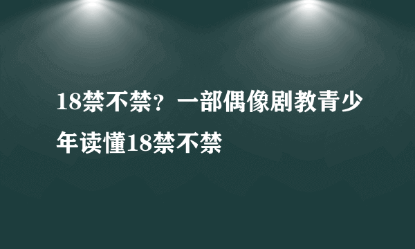 18禁不禁？一部偶像剧教青少年读懂18禁不禁