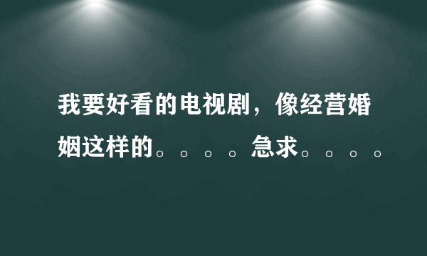 我要好看的电视剧，像经营婚姻这样的。。。。急求。。。。