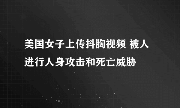 美国女子上传抖胸视频 被人进行人身攻击和死亡威胁