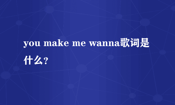 you make me wanna歌词是什么？