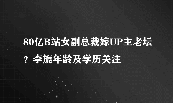 80亿B站女副总裁嫁UP主老坛？李旎年龄及学历关注