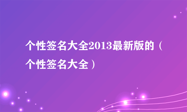 个性签名大全2013最新版的（个性签名大全）