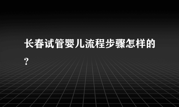 长春试管婴儿流程步骤怎样的?