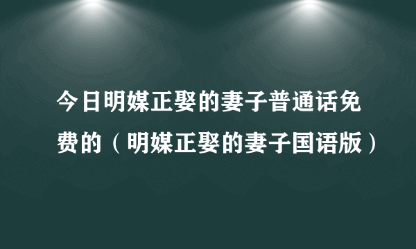 今日明媒正娶的妻子普通话免费的（明媒正娶的妻子国语版）