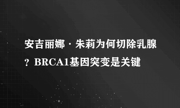 安吉丽娜·朱莉为何切除乳腺？BRCA1基因突变是关键