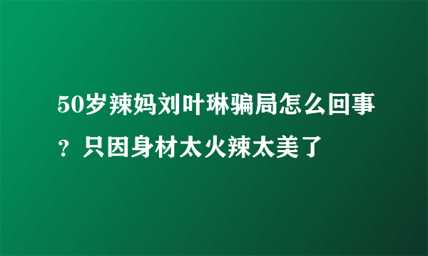 50岁辣妈刘叶琳骗局怎么回事？只因身材太火辣太美了 