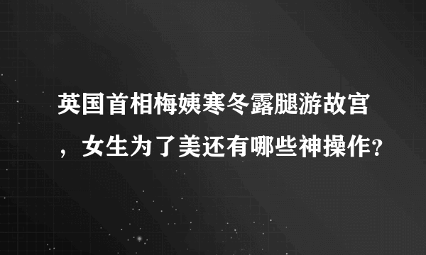 英国首相梅姨寒冬露腿游故宫，女生为了美还有哪些神操作？