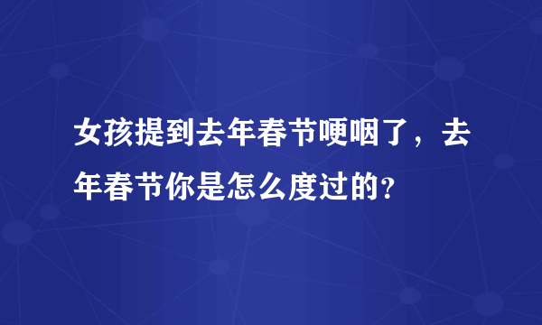 女孩提到去年春节哽咽了，去年春节你是怎么度过的？