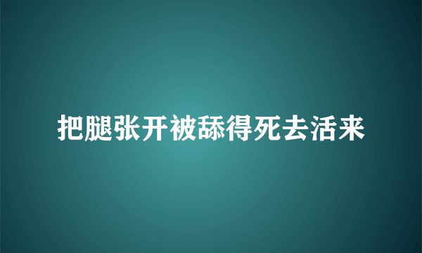 把腿张开被舔得死去活来