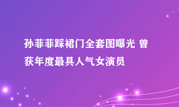 孙菲菲踩裙门全套图曝光 曾获年度最具人气女演员