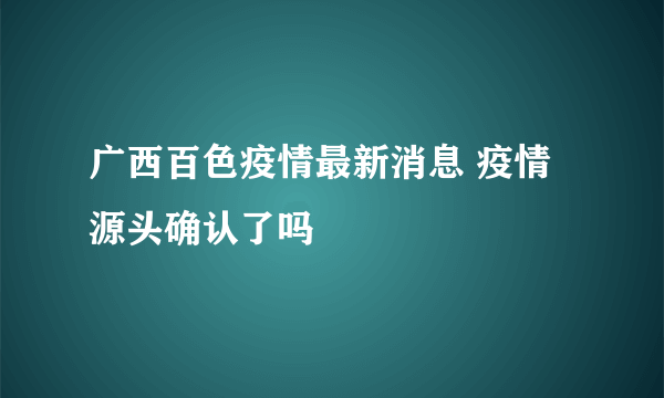 广西百色疫情最新消息 疫情源头确认了吗