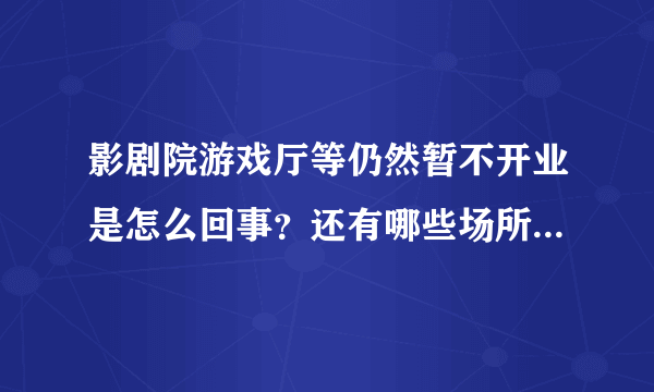 影剧院游戏厅等仍然暂不开业是怎么回事？还有哪些场所不能开业？附最新通知 - 知性网