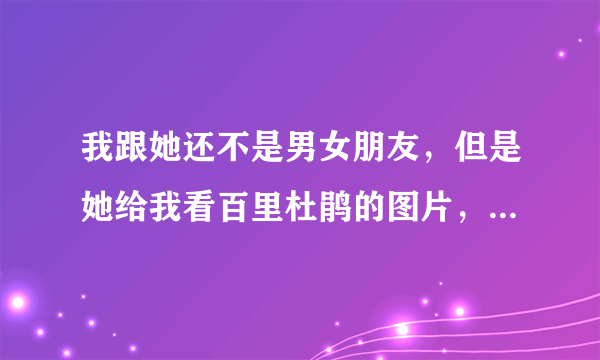 我跟她还不是男女朋友，但是她给我看百里杜鹃的图片，这是什么意思？