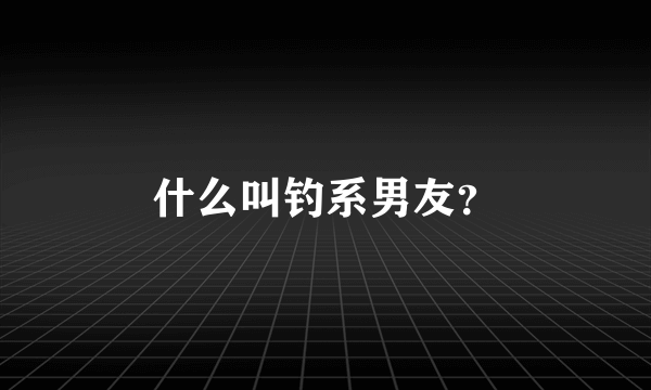 什么叫钓系男友？