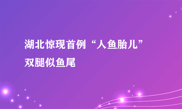 湖北惊现首例“人鱼胎儿” 双腿似鱼尾